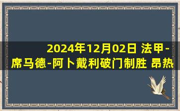 2024年12月02日 法甲-席马德-阿卜戴利破门制胜 昂热客场1-0勒阿弗尔